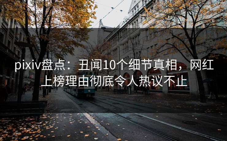 pixiv盘点:丑闻10个细节真相,网红上榜理由彻底令人热议不止 pixiv盘点:丑闻10个细节真相,网红上榜理由彻底令人热议不止