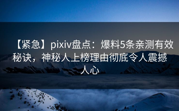 【紧急】pixiv盘点：爆料5条亲测有效秘诀，神秘人上榜理由彻底令人震撼人心
