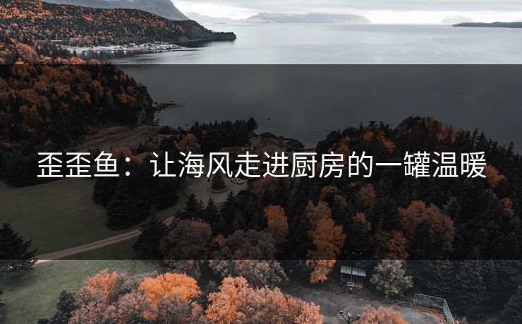歪歪鱼：让海风走进厨房的一罐温暖
