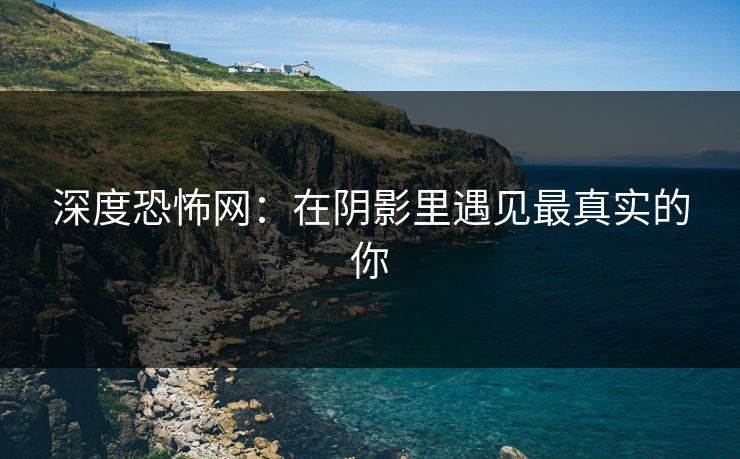 深度恐怖网:在阴影里遇见最真实的你 深度恐怖网:在阴影里遇见最真实的你
