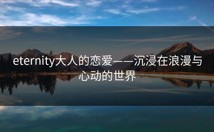 eternity大人的恋爱——沉浸在浪漫与心动的世界 eternity大人的恋爱——沉浸在浪漫与心动的世界