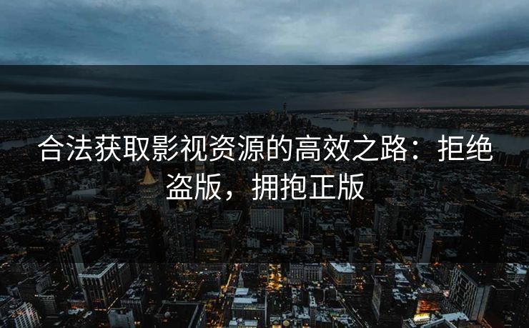 合法获取影视资源的高效之路：拒绝盗版，拥抱正版