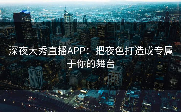 深夜大秀直播APP:把夜色打造成专属于你的舞台 深夜大秀直播APP:把夜色打造成专属于你的舞台