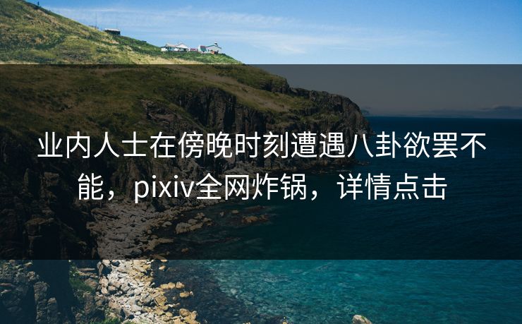 业内人士在傍晚时刻遭遇八卦欲罢不能，pixiv全网炸锅，详情点击