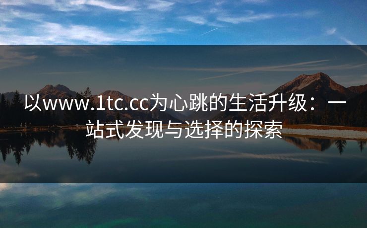 以www.1tc.cc为心跳的生活升级:一站式发现与选择的探索 以www.1tc.cc为心跳的生活升级:一站式发现与选择的探索