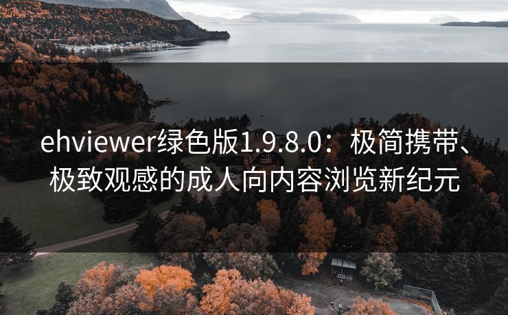 ehviewer绿色版1.9.8.0:极简携带、极致观感的成人向内容浏览新纪元 ehviewer绿色版1.9.8.0:极简携带、极致观感的成人向内容浏览新纪元
