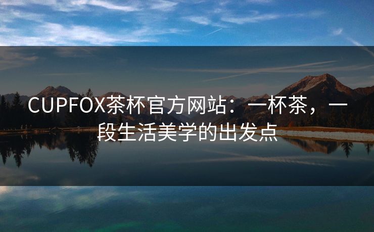 CUPFOX茶杯官方网站：一杯茶，一段生活美学的出发点