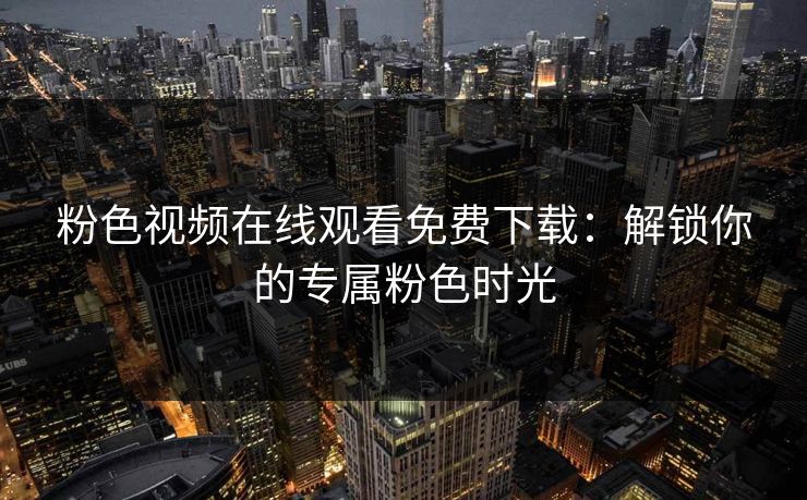 粉色视频在线观看免费下载:解锁你的专属粉色时光 粉色视频在线观看免费下载:解锁你的专属粉色时光