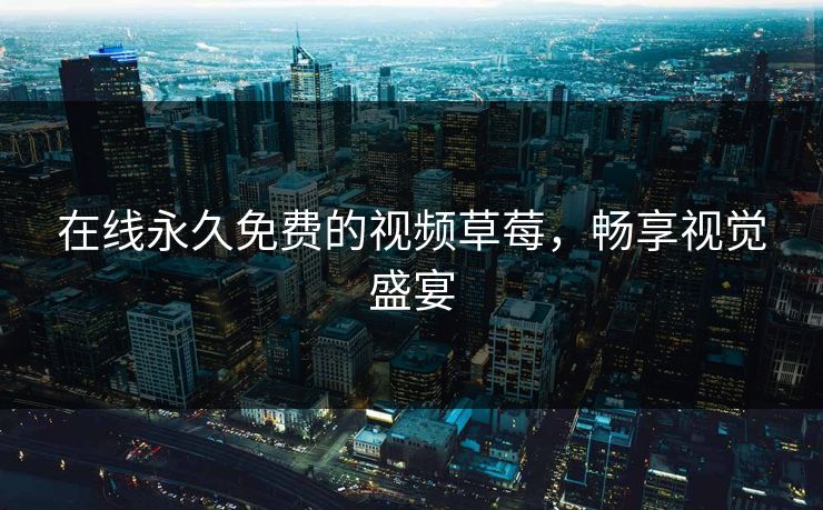 在线永久免费的视频草莓，畅享视觉盛宴