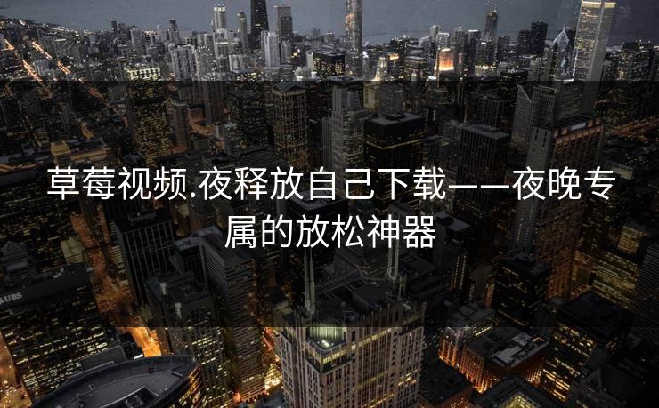 草莓视频.夜释放自己下载——夜晚专属的放松神器 草莓视频.夜释放自己下载——夜晚专属的放松神器