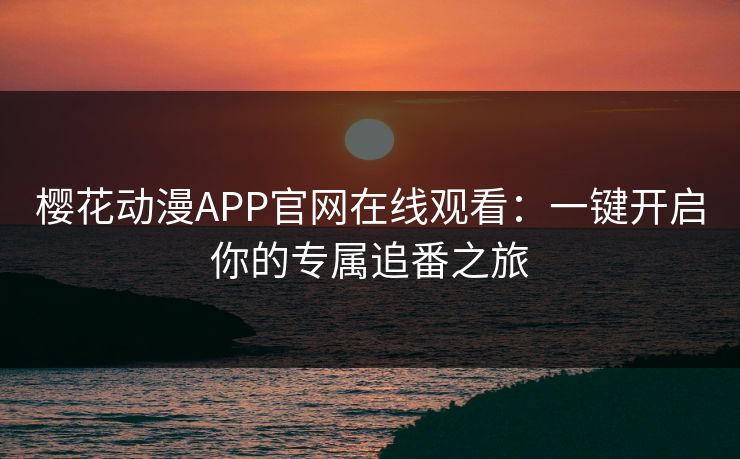 樱花动漫APP官网在线观看：一键开启你的专属追番之旅