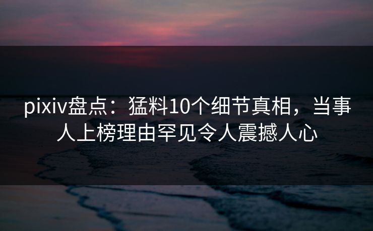 pixiv盘点:猛料10个细节真相,当事人上榜理由罕见令人震撼人心 pixiv盘点:猛料10个细节真相,当事人上榜理由罕见令人震撼人心