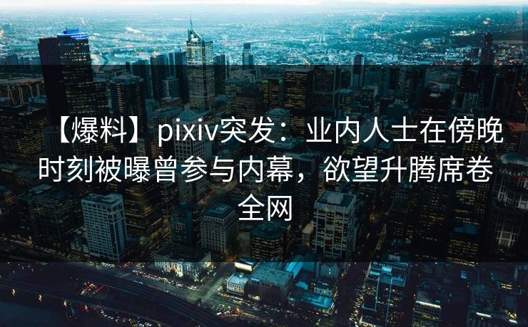 【爆料】pixiv突发:业内人士在傍晚时刻被曝曾参与内幕,欲望升腾席卷全网 【爆料】pixiv突发:业内人士在傍晚时刻被曝曾参与内幕,欲望升腾席卷全网