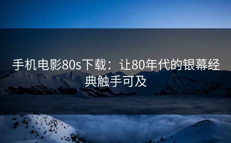 手机电影80s下载：让80年代的银幕经典触手可及