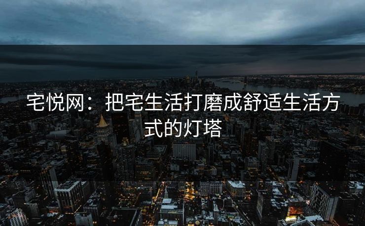 宅悦网:把宅生活打磨成舒适生活方式的灯塔