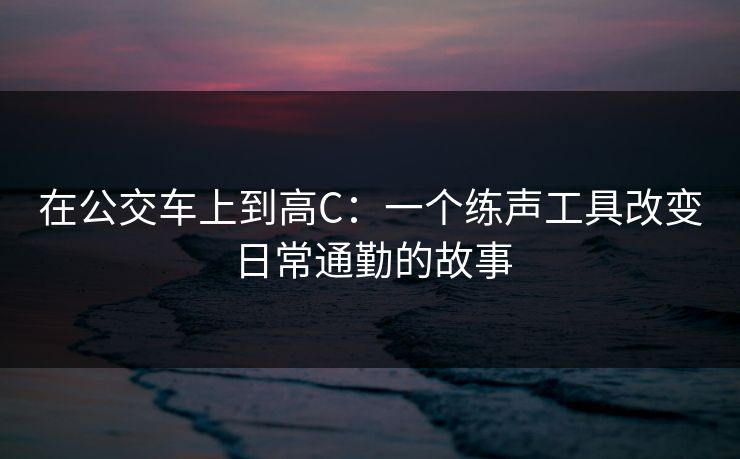 在公交车上到高C：一个练声工具改变日常通勤的故事