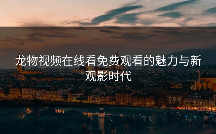 龙物视频在线看免费观看的魅力与新观影时代