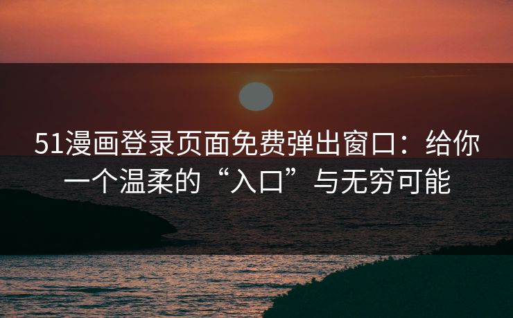 51漫画登录页面免费弹出窗口：给你一个温柔的“入口”与无穷可能