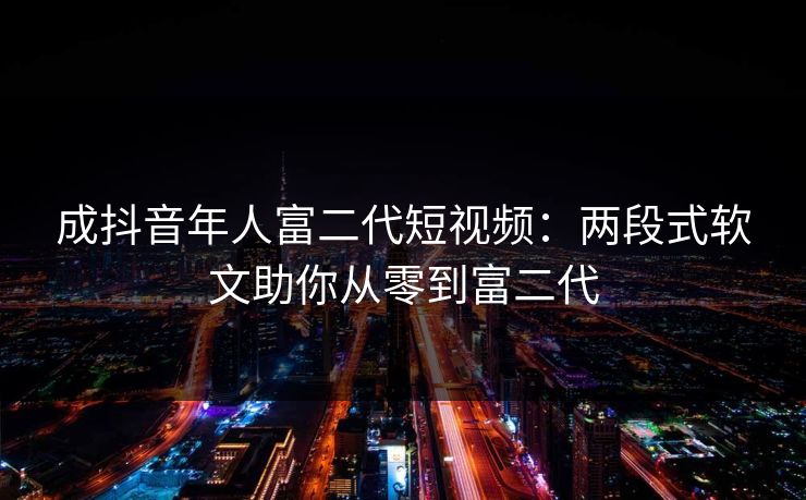 成抖音年人富二代短视频:两段式软文助你从零到富二代 成抖音年人富二代短视频:两段式软文助你从零到富二代