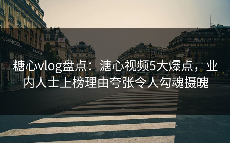 糖心vlog盘点:溏心视频5大爆点,业内人士上榜理由夸张令人勾魂摄魄 糖心vlog盘点:溏心视频5大爆点,业内人士上榜理由夸张令人勾魂摄魄
