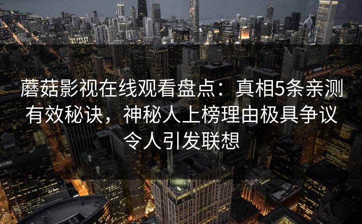 蘑菇影视在线观看盘点:真相5条亲测有效秘诀,神秘人上榜理由极具争议令人引发联想 蘑菇影视在线观看盘点:真相5条亲测有效秘诀,神秘人上榜理由极具争议令人引发联想