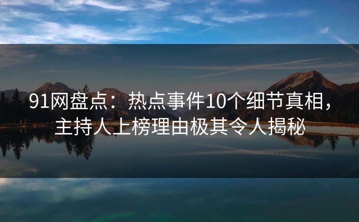 91网盘点:热点事件10个细节真相,主持人上榜理由极其令人揭秘 91网盘点:热点事件10个细节真相,主持人上榜理由极其令人揭秘