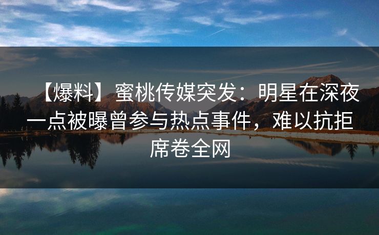 【爆料】蜜桃传媒突发:明星在深夜一点被曝曾参与热点事件,难以抗拒席卷全网 【爆料】蜜桃传媒突发:明星在深夜一点被曝曾参与热点事件,难以抗拒席卷全网