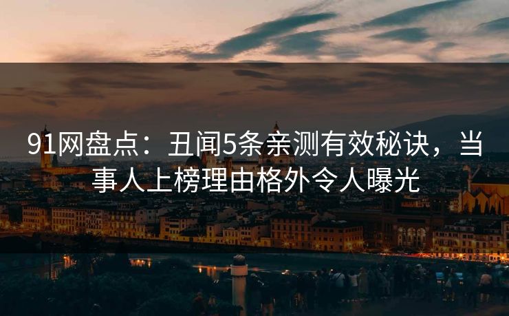 91网盘点：丑闻5条亲测有效秘诀，当事人上榜理由格外令人曝光