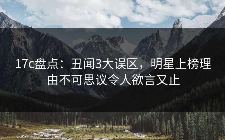 17c盘点：丑闻3大误区，明星上榜理由不可思议令人欲言又止