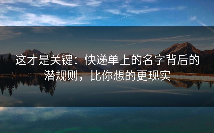 这才是关键：快递单上的名字背后的潜规则，比你想的更现实