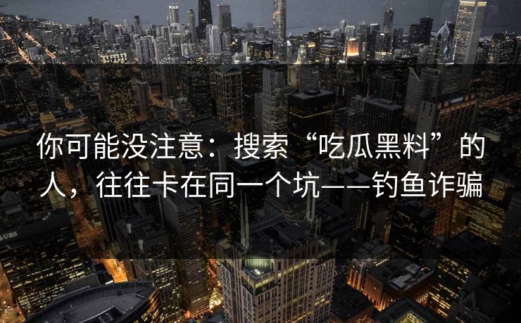 你可能没注意：搜索“吃瓜黑料”的人，往往卡在同一个坑——钓鱼诈骗