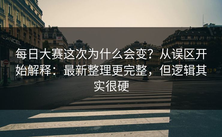 每日大赛这次为什么会变？从误区开始解释：最新整理更完整，但逻辑其实很硬
