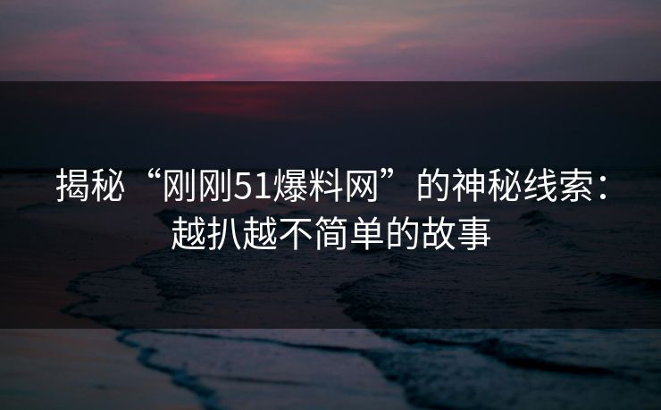 揭秘“刚刚51爆料网”的神秘线索:越扒越不简单的故事 揭秘“刚刚51爆料网”的神秘线索:越扒越不简单的故事