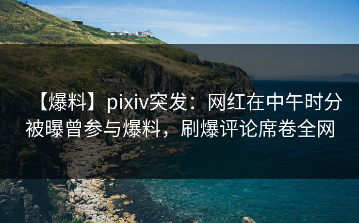 【爆料】pixiv突发:网红在中午时分被曝曾参与爆料,刷爆评论席卷全网 【爆料】pixiv突发:网红在中午时分被曝曾参与爆料,刷爆评论席卷全网