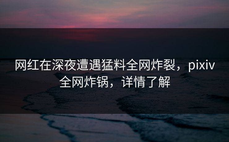 网红在深夜遭遇猛料全网炸裂,pixiv全网炸锅,详情了解 网红在深夜遭遇猛料全网炸裂,pixiv全网炸锅,详情了解
