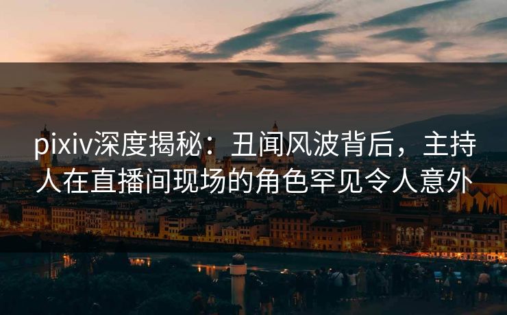 pixiv深度揭秘:丑闻风波背后,主持人在直播间现场的角色罕见令人意外 pixiv深度揭秘:丑闻风波背后,主持人在直播间现场的角色罕见令人意外