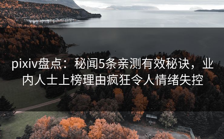 pixiv盘点:秘闻5条亲测有效秘诀,业内人士上榜理由疯狂令人情绪失控 pixiv盘点:秘闻5条亲测有效秘诀,业内人士上榜理由疯狂令人情绪失控