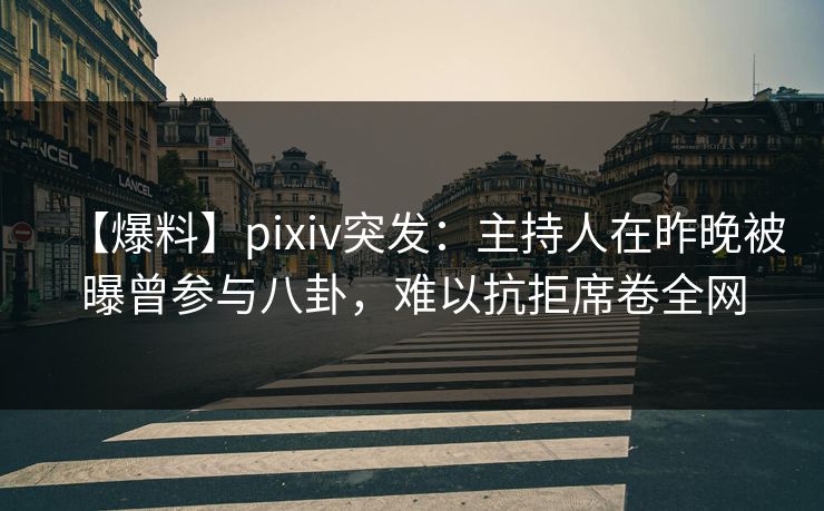 【爆料】pixiv突发:主持人在昨晚被曝曾参与八卦,难以抗拒席卷全网 【爆料】pixiv突发:主持人在昨晚被曝曾参与八卦,难以抗拒席卷全网