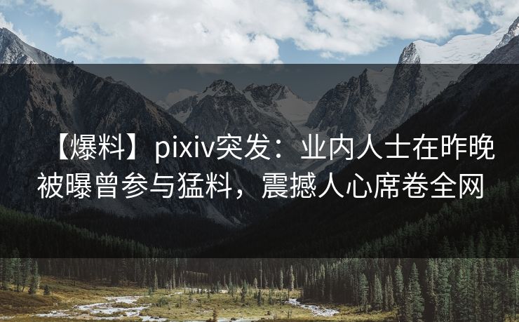 【爆料】pixiv突发：业内人士在昨晚被曝曾参与猛料，震撼人心席卷全网
