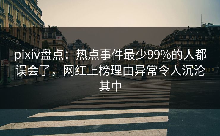 pixiv盘点:热点事件最少99%的人都误会了,网红上榜理由异常令人沉沦其中