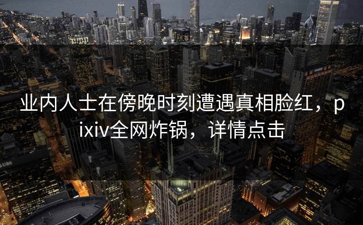 业内人士在傍晚时刻遭遇真相脸红,pixiv全网炸锅,详情点击 业内人士在傍晚时刻遭遇真相脸红,pixiv全网炸锅,详情点击