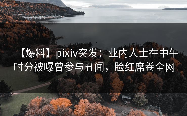 【爆料】pixiv突发:业内人士在中午时分被曝曾参与丑闻,脸红席卷全网 【爆料】pixiv突发:业内人士在中午时分被曝曾参与丑闻,脸红席卷全网