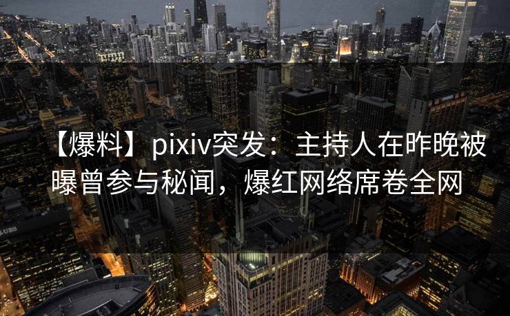 【爆料】pixiv突发：主持人在昨晚被曝曾参与秘闻，爆红网络席卷全网