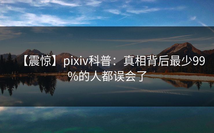 【震惊】pixiv科普：真相背后最少99%的人都误会了