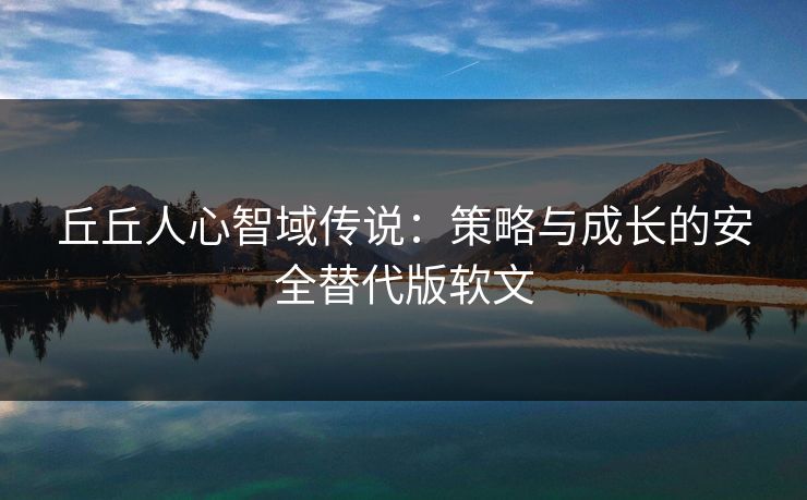 丘丘人心智域传说：策略与成长的安全替代版软文
