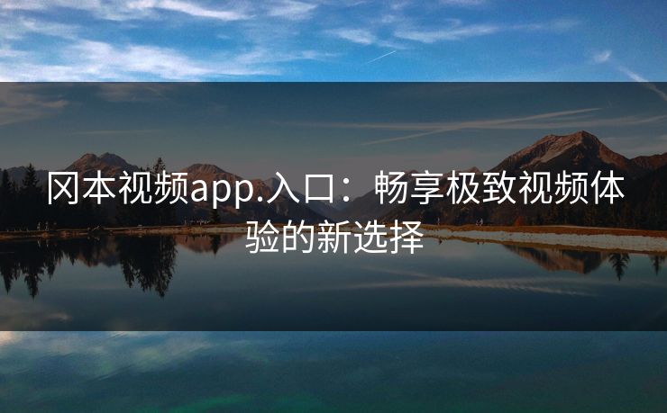 冈本视频app.入口：畅享极致视频体验的新选择