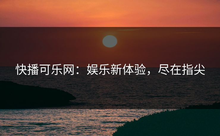 快播可乐网:娱乐新体验,尽在指尖 快播可乐网:娱乐新体验,尽在指尖