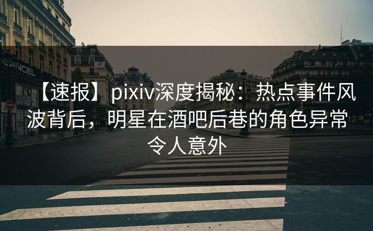 【速报】pixiv深度揭秘：热点事件风波背后，明星在酒吧后巷的角色异常令人意外