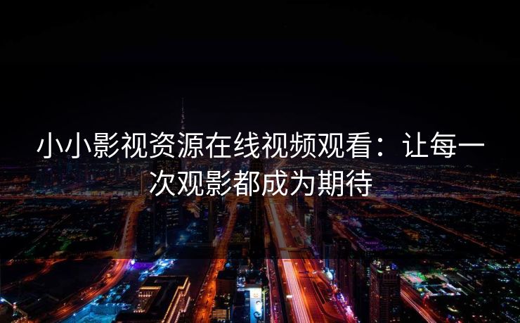 小小影视资源在线视频观看:让每一次观影都成为期待 小小影视资源在线视频观看:让每一次观影都成为期待