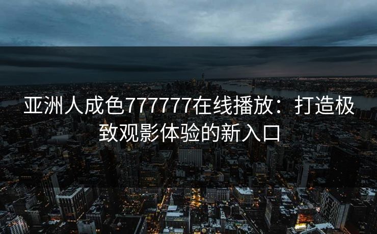 亚洲人成色777777在线播放：打造极致观影体验的新入口